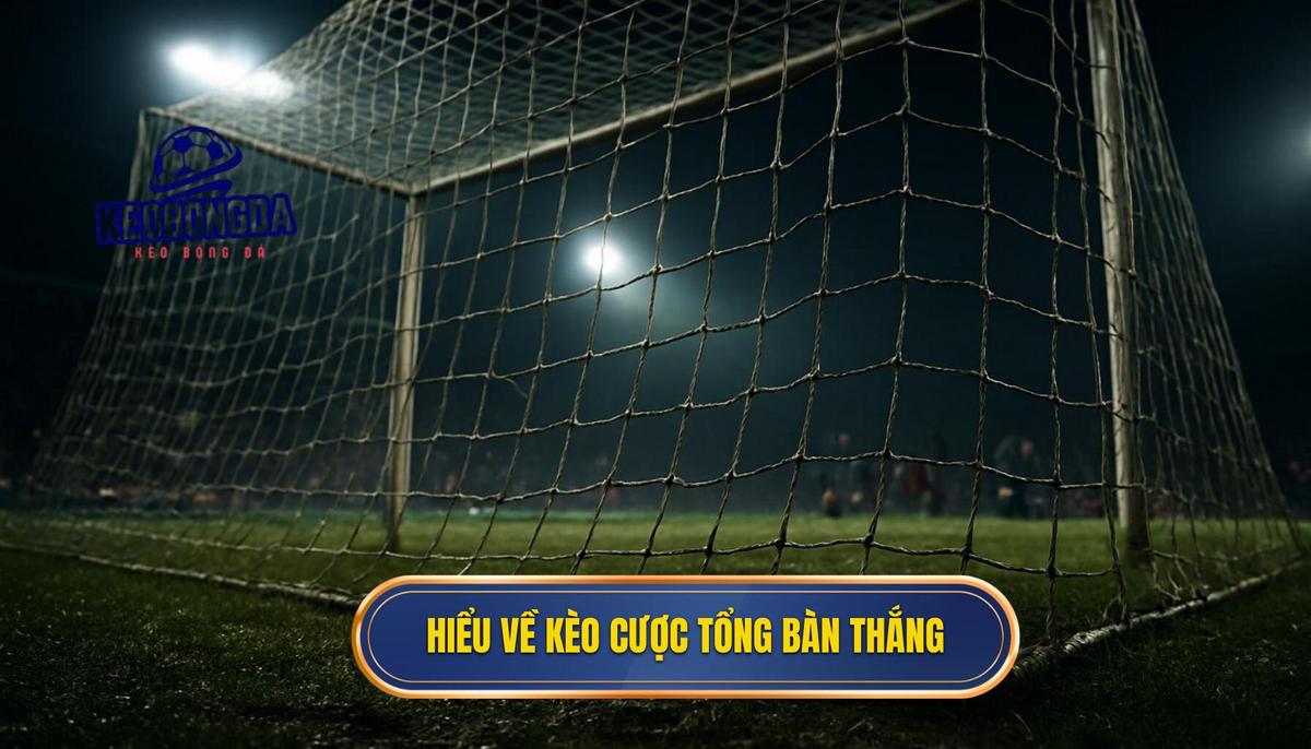 Hiểu sâu về bản chất của kèo cược tổng bàn thắng