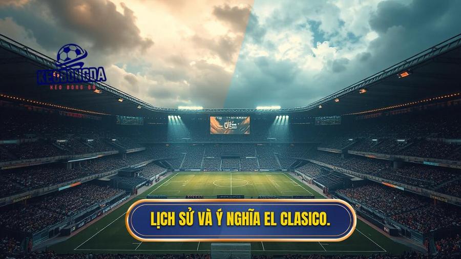 1. Lịch sử và ý nghĩa El Clasico.