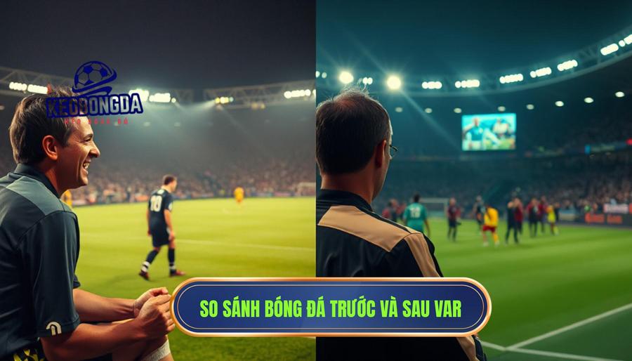 Bảng so sánh: Bóng đá trước và sau khi có sự can thiệp của VAR